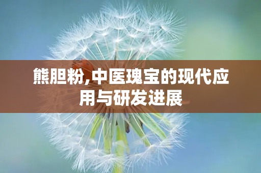 熊胆粉,中医瑰宝的现代应用与研发进展