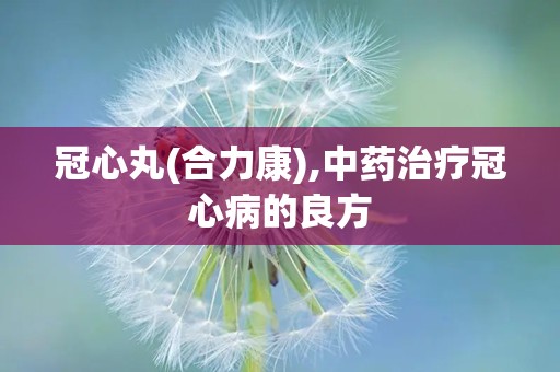 冠心丸(合力康),中药治疗冠心病的良方