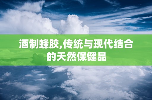 酒制蜂胶,传统与现代结合的天然保健品