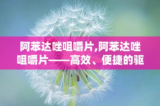 阿苯达唑咀嚼片,阿苯达唑咀嚼片——高效、便捷的驱虫良药