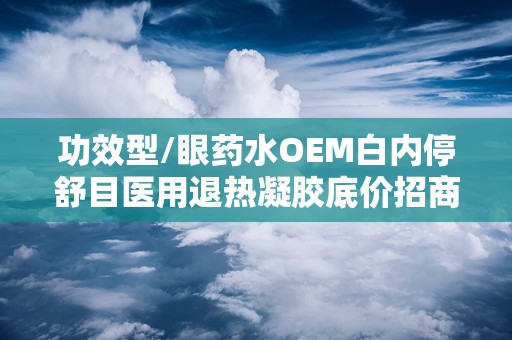 功效型/眼药水OEM白内停舒目医用退热凝胶底价招商