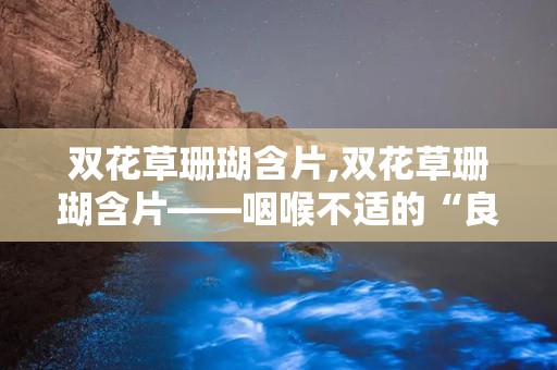 双花草珊瑚含片,双花草珊瑚含片——咽喉不适的“良药”