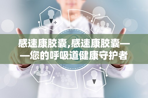 感速康胶囊,感速康胶囊——您的呼吸道健康守护者