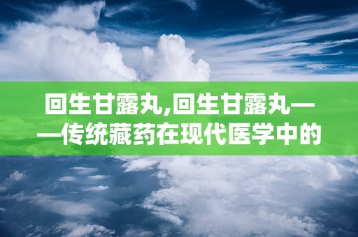 回生甘露丸,回生甘露丸——传统藏药在现代医学中的应用