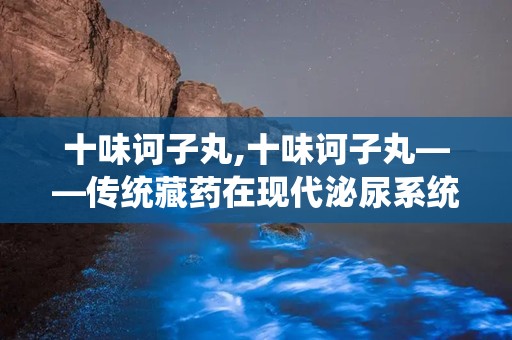 十味诃子丸,十味诃子丸——传统藏药在现代泌尿系统疾病治疗中的应用