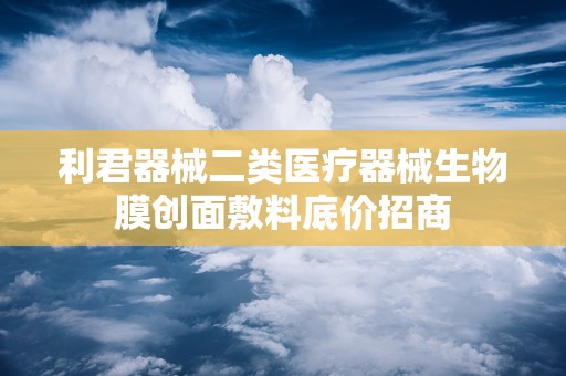 利君器械二类医疗器械生物膜创面敷料底价招商