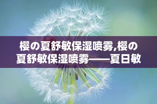 樱の夏舒敏保湿喷雾,樱の夏舒敏保湿喷雾——夏日敏感肌的救星