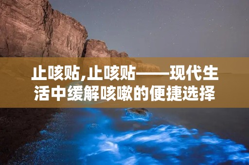 止咳贴,止咳贴——现代生活中缓解咳嗽的便捷选择