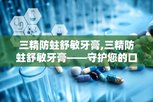 三精防蛀舒敏牙膏,三精防蛀舒敏牙膏——守护您的口腔健康