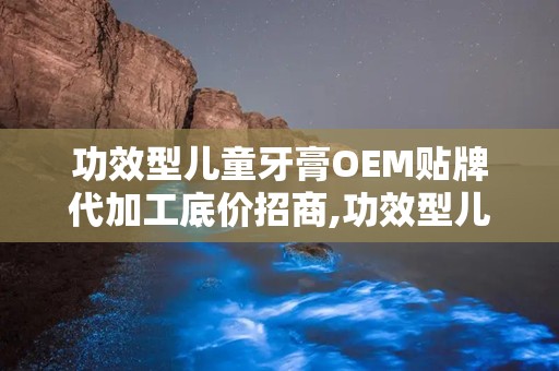 功效型儿童牙膏OEM贴牌代加工底价招商,功效型儿童牙膏OEM贴牌代加工，开启您的创业之路