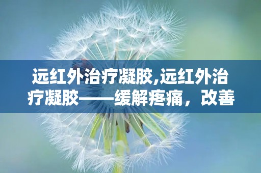 远红外治疗凝胶,远红外治疗凝胶——缓解疼痛，改善生活质量的健康伴侣