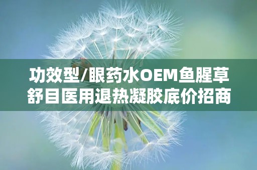 功效型/眼药水OEM鱼腥草舒目医用退热凝胶底价招商