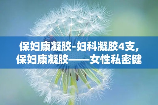 保妇康凝胶-妇科凝胶4支,保妇康凝胶——女性私密健康的守护者