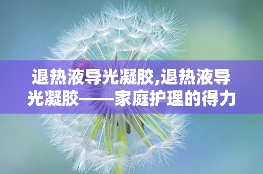 退热液导光凝胶,退热液导光凝胶——家庭护理的得力助手