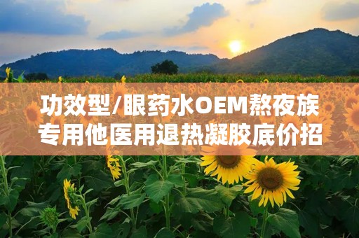 功效型/眼药水OEM熬夜族专用他医用退热凝胶底价招商