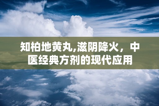 知柏地黄丸,滋阴降火，中医经典方剂的现代应用