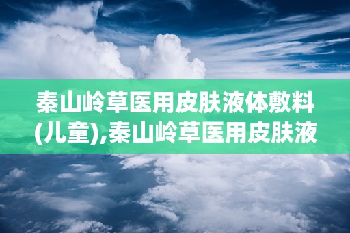 秦山岭草医用皮肤液体敷料(儿童),秦山岭草医用皮肤液体敷料（儿童版）——呵护宝宝娇嫩肌肤的守护神