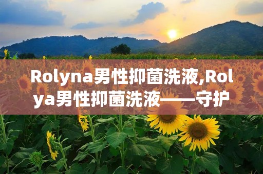 Rolyna男性抑菌洗液,Rolya男性抑菌洗液——守护男性私处健康的新选择