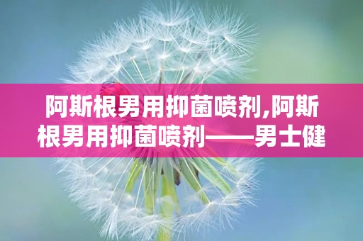 阿斯根男用抑菌喷剂,阿斯根男用抑菌喷剂——男士健康守护者