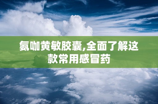 氨咖黄敏胶囊,全面了解这款常用感冒药