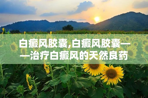 白癜风胶囊,白癜风胶囊——治疗白癜风的天然良药