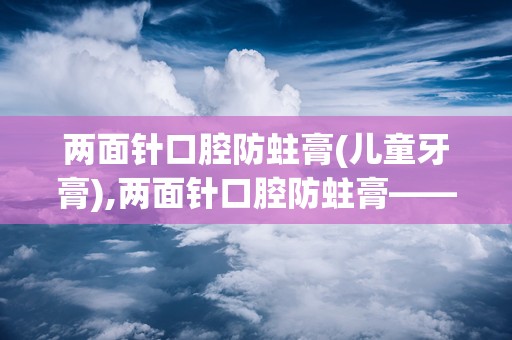 两面针口腔防蛀膏(儿童牙膏),两面针口腔防蛀膏——守护儿童口腔健康的守护神