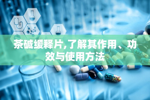 茶碱缓释片,了解其作用、功效与使用方法