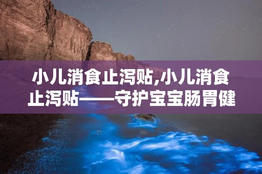 小儿消食止泻贴,小儿消食止泻贴——守护宝宝肠胃健康的守护神