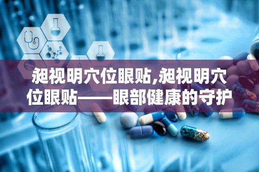 昶视明穴位眼贴,昶视明穴位眼贴——眼部健康的守护者