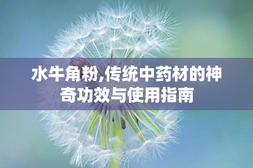 水牛角粉,传统中药材的神奇功效与使用指南