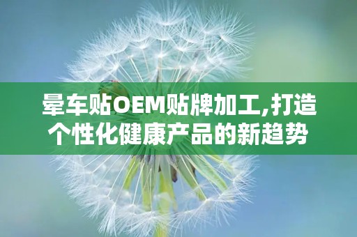 晕车贴OEM贴牌加工,打造个性化健康产品的新趋势