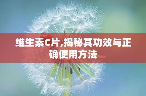 维生素C片,揭秘其功效与正确使用方法