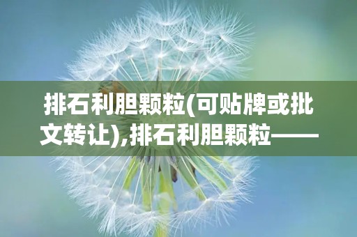 排石利胆颗粒(可贴牌或批文转让),排石利胆颗粒——中草药智慧，助力胆石症康复