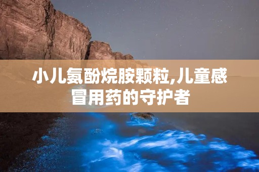 小儿氨酚烷胺颗粒,儿童感冒用药的守护者