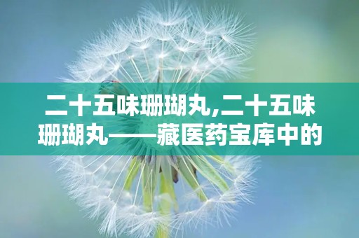 二十五味珊瑚丸,二十五味珊瑚丸——藏医药宝库中的瑰宝