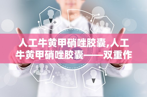 人工牛黄甲硝唑胶囊,人工牛黄甲硝唑胶囊——双重作用，守护您的健康