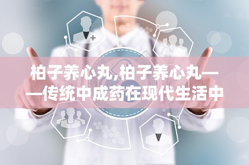 柏子养心丸,柏子养心丸——传统中成药在现代生活中的应用