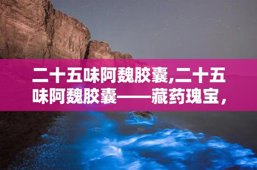 二十五味阿魏胶囊,二十五味阿魏胶囊——藏药瑰宝，祛风镇静的良药