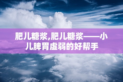 肥儿糖浆,肥儿糖浆——小儿脾胃虚弱的好帮手