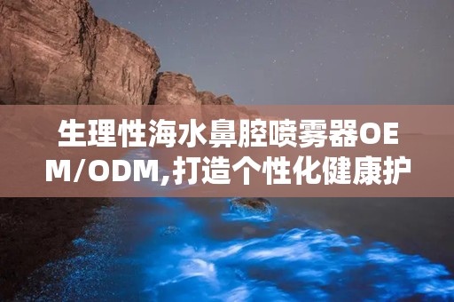 生理性海水鼻腔喷雾器OEM/ODM,打造个性化健康护理解决方案