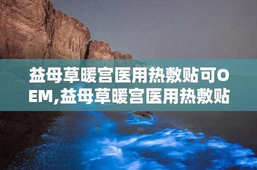 益母草暖宫医用热敷贴可OEM,益母草暖宫医用热敷贴——专业OEM定制，呵护女性健康