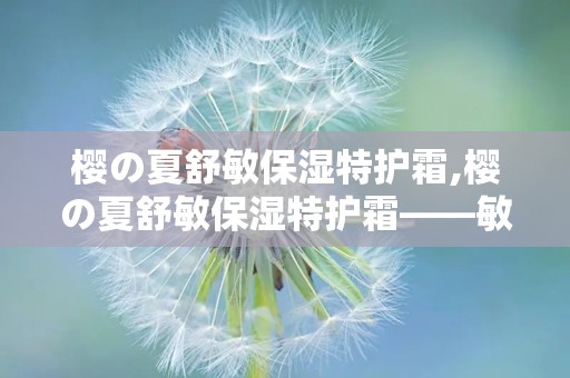 樱の夏舒敏保湿特护霜,樱の夏舒敏保湿特护霜——敏感肌肤的夏日守护神