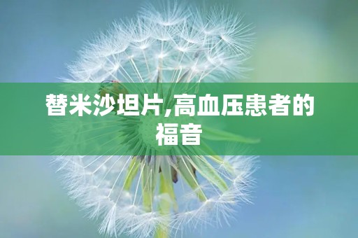 替米沙坦片,高血压患者的福音