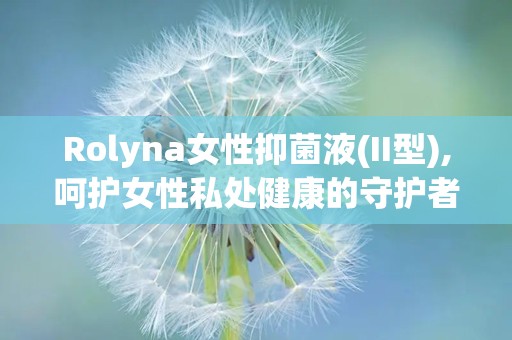 Rolyna女性抑菌液(II型),呵护女性私处健康的守护者