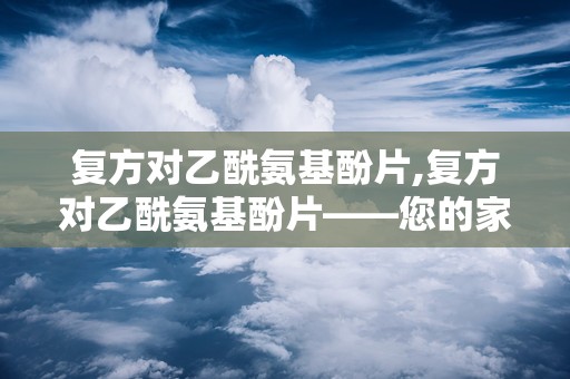 复方对乙酰氨基酚片,复方对乙酰氨基酚片——您的家庭常备解热镇痛良药