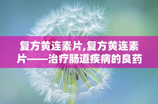 复方黄连素片,复方黄连素片——治疗肠道疾病的良药