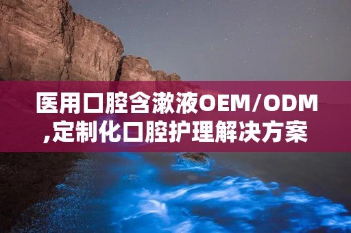 医用口腔含漱液OEM/ODM,定制化口腔护理解决方案