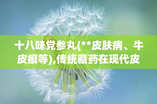 十八味党参丸(**皮肤病、牛皮癣等),传统藏药在现代皮肤病治疗中的应用