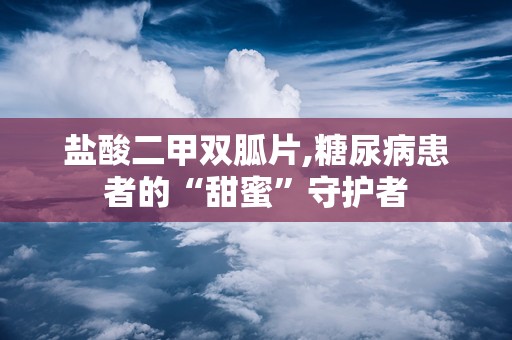 盐酸二甲双胍片,糖尿病患者的“甜蜜”守护者