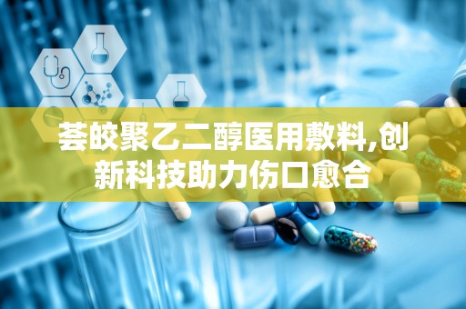 荟皎聚乙二醇医用敷料,创新科技助力伤口愈合